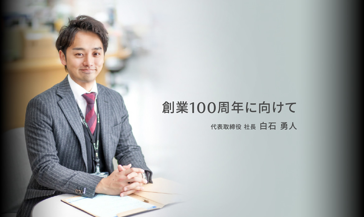 創業100周年に向けて / 代表取締役社長 白石勇人